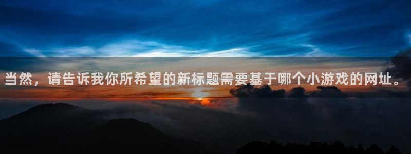 九游会j9官网：当然，请告诉我你所希望的新标题需要基于哪个小